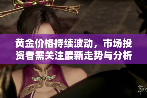 黄金价格持续波动，市场投资者需关注最新走势与分析