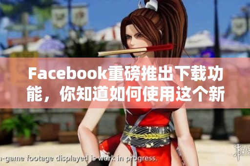 Facebook重磅推出下载功能，你知道如何使用这个新功能吗？