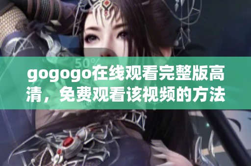 gogogo在线观看完整版高清，免费观看该视频的方法与技巧分享