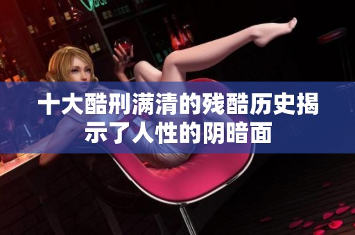 十大酷刑满清的残酷历史揭示了人性的阴暗面