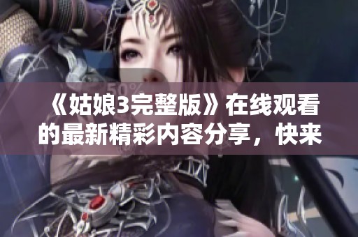 《姑娘3完整版》在线观看的最新精彩内容分享，快来一起欣赏吧