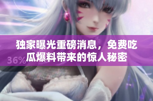 独家曝光重磅消息，免费吃瓜爆料带来的惊人秘密