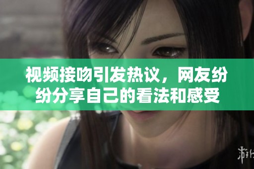 视频接吻引发热议，网友纷纷分享自己的看法和感受