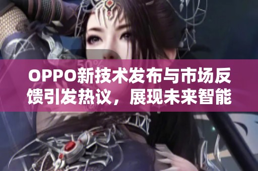 OPPO新技术发布与市场反馈引发热议，展现未来智能手机的发展潜力