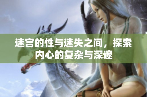 迷宫的性与迷失之间，探索内心的复杂与深邃