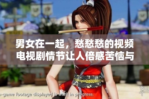 男女在一起，愁愁愁的视频电视剧情节让人倍感苦恼与纠结