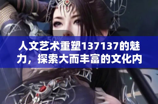 人文艺术重塑137137的魅力，探索大而丰富的文化内涵与价值