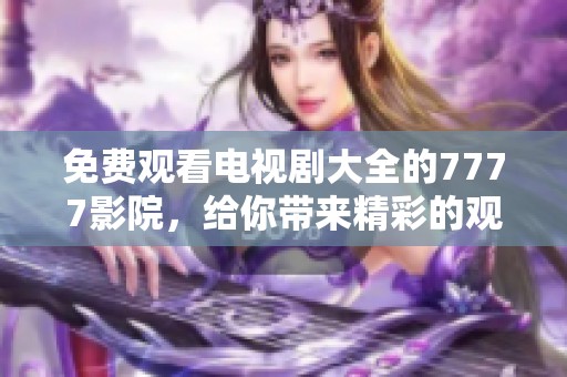 免费观看电视剧大全的7777影院，给你带来精彩的观影体验，快来畅享！