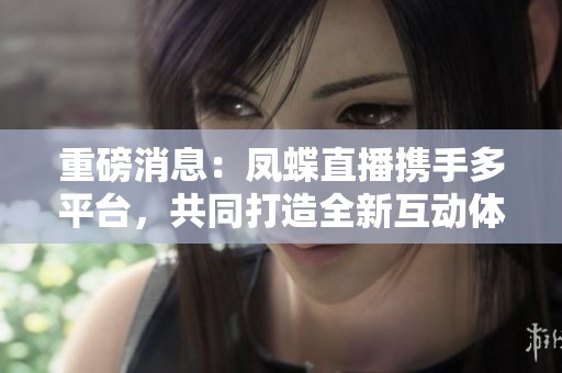 重磅消息：凤蝶直播携手多平台，共同打造全新互动体验