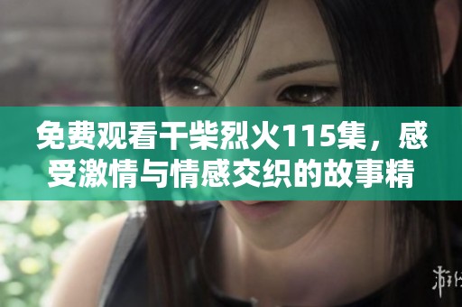 免费观看干柴烈火115集，感受激情与情感交织的故事精彩。