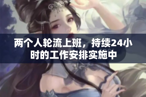 两个人轮流上班，持续24小时的工作安排实施中