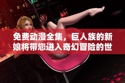 免费动漫全集，巨人族的新娘将带您进入奇幻冒险的世界