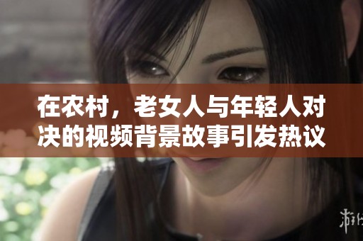在农村，老女人与年轻人对决的视频背景故事引发热议