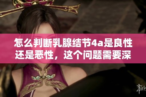 怎么判断乳腺结节4a是良性还是恶性，这个问题需要深入分析。