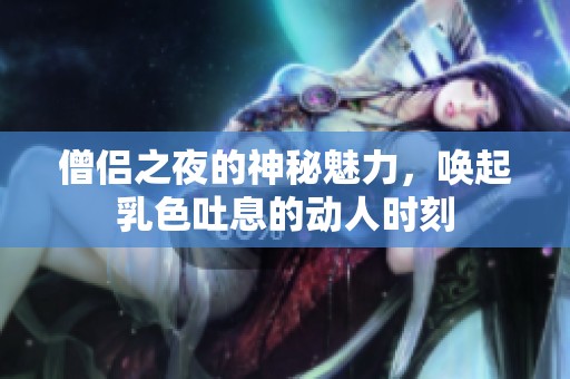僧侣之夜的神秘魅力，唤起乳色吐息的动人时刻