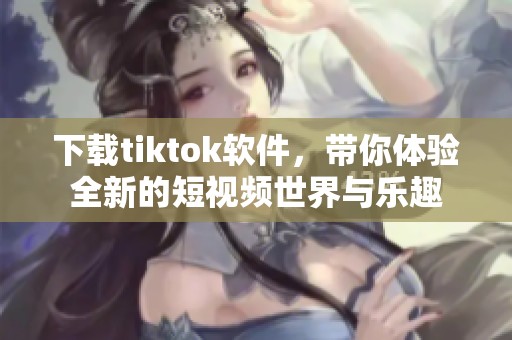 下载tiktok软件，带你体验全新的短视频世界与乐趣
