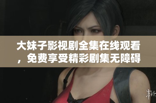 大妹子影视剧全集在线观看，免费享受精彩剧集无障碍观看