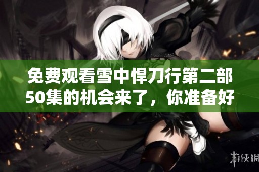 免费观看雪中悍刀行第二部50集的机会来了，你准备好了吗