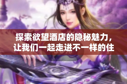 探索欲望酒店的隐秘魅力，让我们一起走进不一样的住宿体验