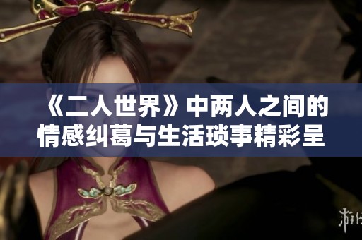 《二人世界》中两人之间的情感纠葛与生活琐事精彩呈现