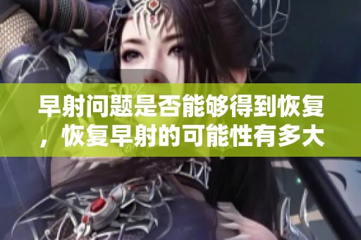 早射问题是否能够得到恢复，恢复早射的可能性有多大呢