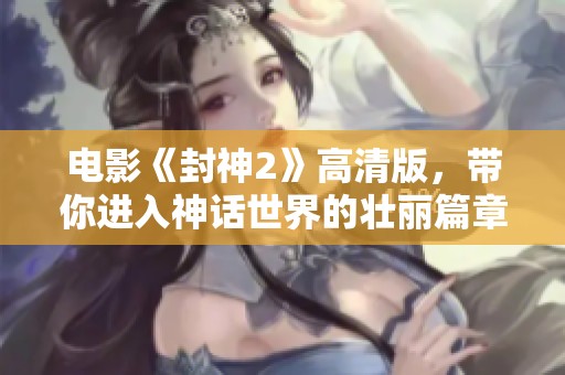 电影《封神2》高清版，带你进入神话世界的壮丽篇章。