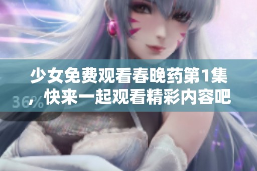 少女免费观看春晚药第1集，快来一起观看精彩内容吧！