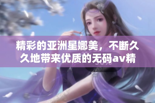精彩的亚洲星娜美，不断**地带来优质的****精品内容。