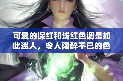 可爱的深红和浅红色调是如此迷人，令人陶醉不已的色彩魅力。
