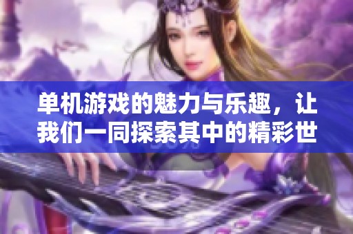 单机游戏的魅力与乐趣，让我们一同探索其中的精彩世界