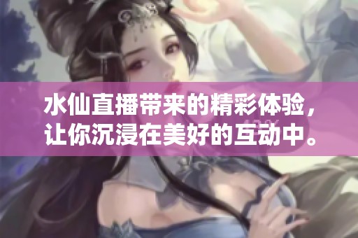 水仙直播带来的精彩体验，让你沉浸在美好的互动中。