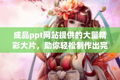 成品ppt网站提供的大量精彩大片，助你轻松制作出完美演示文稿