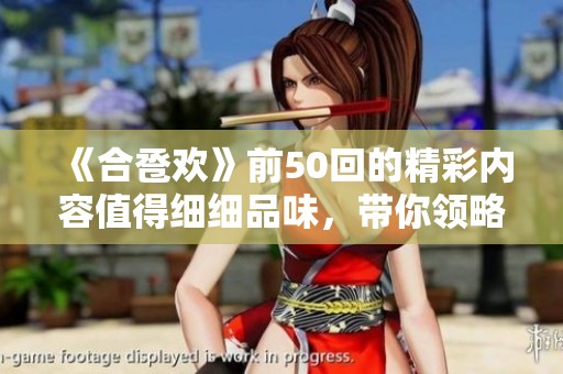 《合卺欢》前50回的精彩内容值得细细品味，带你领略不同的故事风情。