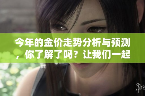 今年的金价走势分析与预测，你了解了吗？让我们一起关注金价的变化！