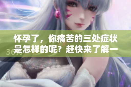 怀孕了，你痛苦的三处症状是怎样的呢？赶快来了解一下这些常见的感受吧！