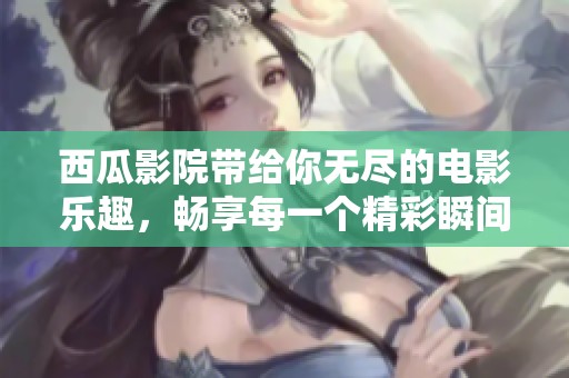 西瓜影院带给你无尽的电影乐趣，畅享每一个精彩瞬间！