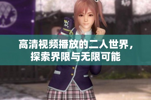 高清视频播放的二人世界，探索界限与无限可能