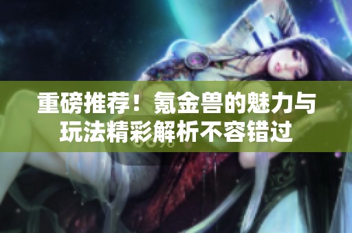 重磅推荐！氪金兽的魅力与玩法精彩解析不容错过