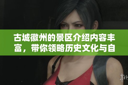 古城徽州的景区介绍内容丰富，带你领略历史文化与自然风光的完美结合