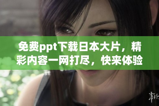 免费ppt下载日本大片，精彩内容一网打尽，快来体验！