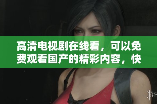 高清电视剧在线看，可以免费观看国产的精彩内容，快来体验吧！