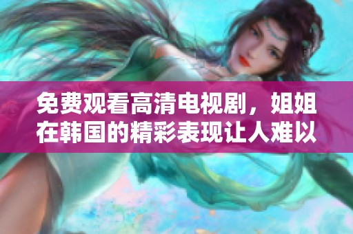 免费观看高清电视剧，姐姐在韩国的精彩表现让人难以忘怀