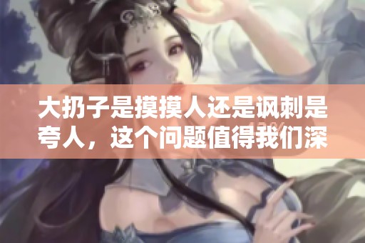 大扔子是摸摸人还是讽刺是夸人，这个问题值得我们深思与探讨