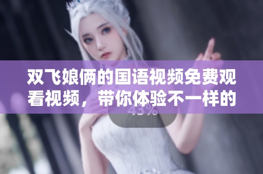 双飞娘俩的国语视频免费观看视频，带你体验不一样的观看乐趣