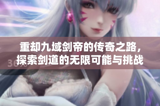 重却九域剑帝的传奇之路，探索剑道的无限可能与挑战