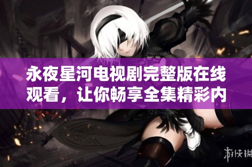 永夜星河电视剧完整版在线观看，让你畅享全集精彩内容与魅力故事