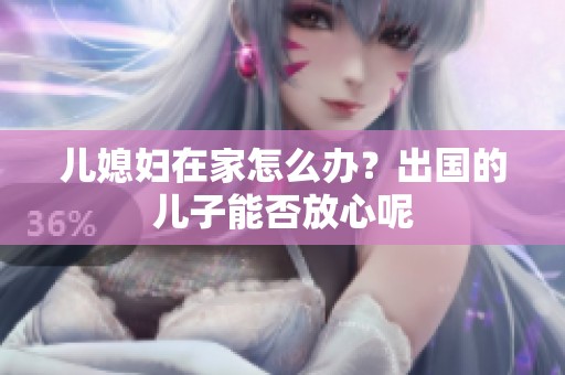 儿媳妇在家怎么办？出国的儿子能否放心呢