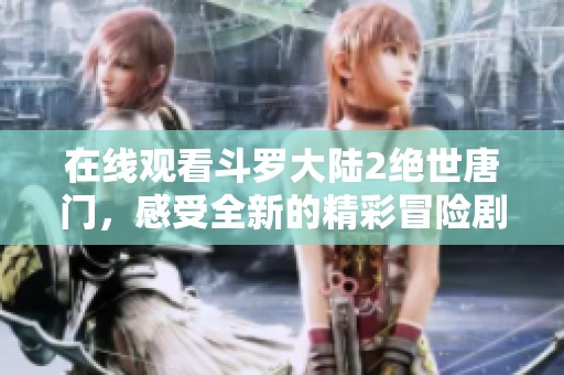 在线观看斗罗大陆2绝世唐门，感受全新的精彩冒险剧情吧