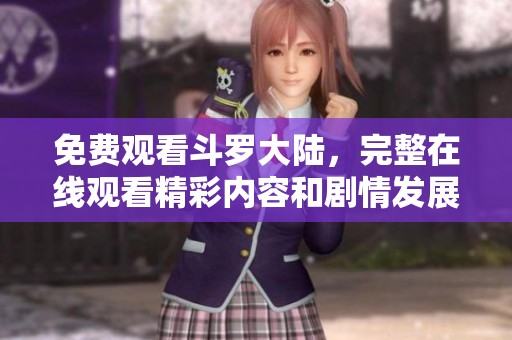 免费观看斗罗大陆，完整在线观看精彩内容和剧情发展