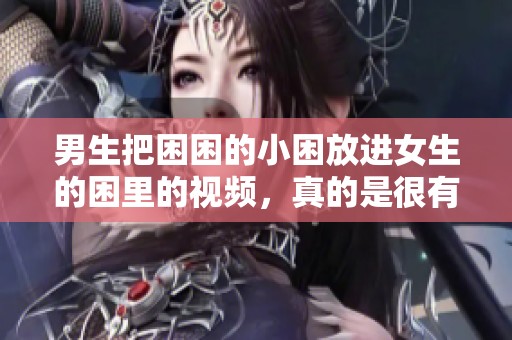 男生把困困的小困放进女生的困里的视频，真的是很有意思！